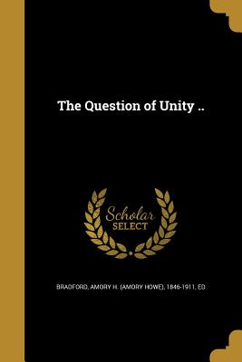 The Question of Unity .. - Bradford, Amory H (Amory Howe) 1846-19 (Creator)