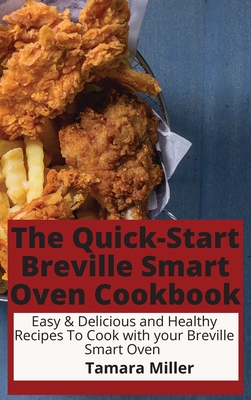 The Quick-Start Breville Smart Oven Cookbook: Easy & Delicious and Healthy Recipes To Cook with your Breville Smart Oven - Miller, Tamara