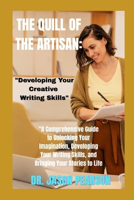 The Quill of the Artisan: "Developing Your Creative Writing Skills" "A Comprehensive Guide to Unlocking Your Imagination, Developing Your Writing Skills, and Bringing Your Stories to Life" - Pearson, Jason
