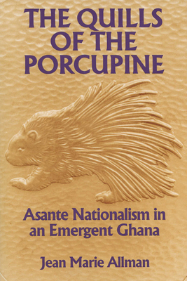 The Quills of the Porcupine: Asante Nationalism in an Emergent Ghana - Allman, Jean Marie