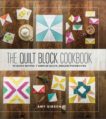 The Quilt Block Cookbook: 50 Block Recipes, 7 Sampler Quilts, Endless Possibilities - Gibson, Amy