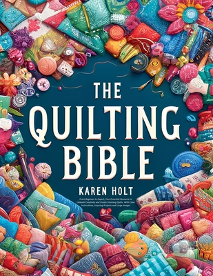 The Quilting Bible - From Beginner to Expert, Your Essential Resource to Unleash Creativity and Create Stunning Quilts. With Clear Instructions, Inspiring Projects and Large Images - Holt, Karen