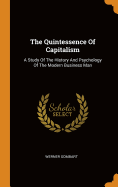 The Quintessence of Capitalism: A Study of the History and Psychology of the Modern Business Man