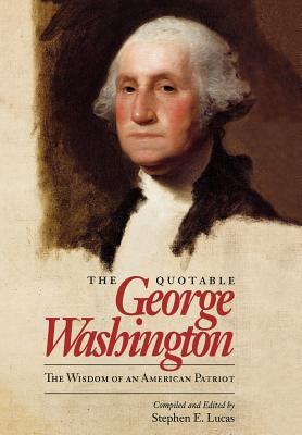 The Quotable George Washington: The Wisdom of an American Patriot - Lucas, Stephen E (Editor)