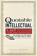 The Quotable Intellectual: 1,417 Bon Mots, Ripostes, and Witticisms for Aspiring Academics, Armchair Philosophers and Anyone Else Who Wants to Sound Really Smart - Archer, Peter