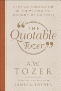 The Quotable Tozer: A Topical Compilation of the Wisdom and Insight of A.W. Tozer