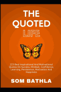 The Quoted Life: 223 Best Inspirational and Motivational Quotes on Success, Mindset, Confidence, Learning, Persistence, Motivation and Happiness