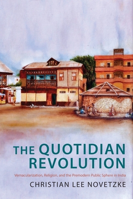 The Quotidian Revolution: Vernacularization, Religion, and the Premodern Public Sphere in India - Novetzke, Christian Lee