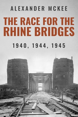 The Race for the Rhine Bridges: 1940, 1944, 1945 - McKee, Alexander