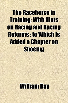 The Racehorse in Training; With Hints on Racing and Racing Reforms: To Which Is Added a Chapter on Shoeing - Day, William