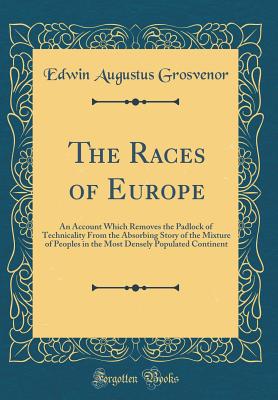 The Races of Europe: An Account Which Removes the Padlock of Technicality from the Absorbing Story of the Mixture of Peoples in the Most Densely Populated Continent (Classic Reprint) - Grosvenor, Edwin Augustus