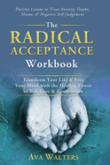 The Radical Acceptance Workbook: Transform Your Life & Free Your Mind with the Healing Power of Self-Love & Compassion Positive Lessons to Treat Anxiety, Self-Doubt, Shame & Negative Self-Judgement