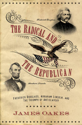The Radical and the Republican: Frederick Douglass, Abraham Lincoln, and the Triumph of Antislavery Politics - Oakes, James