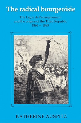 The Radical Bourgeoisie: The Ligue de L'Enseignement and the Origins of the Third Republic 1866 1885 - Auspitz, Katherine, and Katherine, Auspitz