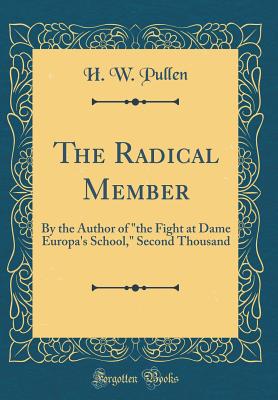 The Radical Member: By the Author of the Fight at Dame Europa's School, Second Thousand (Classic Reprint) - Pullen, H W