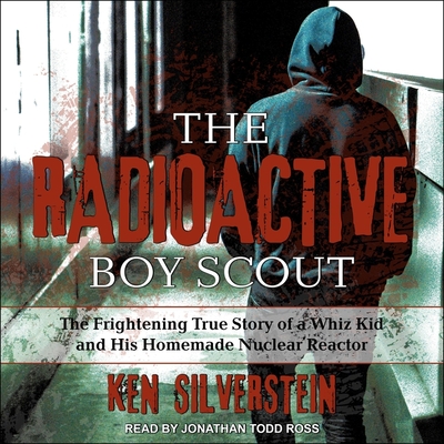 The Radioactive Boy Scout: The Frightening True Story of a Whiz Kid and His Homemade Nuclear Reactor - Ross, Jonathan Todd (Read by), and Silverstein, Ken