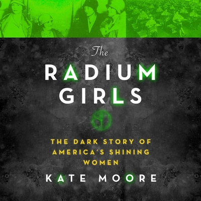 The Radium Girls Lib/E: The Dark Story of America's Shining Women - Moore, Kate, and Brazil, Angela (Read by)