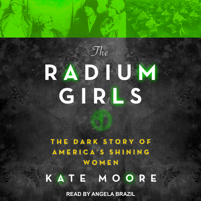 The Radium Girls: The Dark Story of America's Shining Women - Moore, Kate, and Brazil, Angela (Narrator)