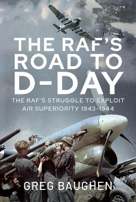 The RAF's Road to D-Day: The Struggle to Exploit Air Superiority, 1943-1944 - Baughen, Greg