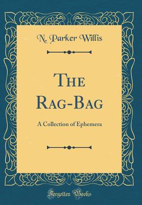 The Rag-Bag: A Collection of Ephemera (Classic Reprint) - Willis, N Parker