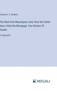 The Raid from Beausejour; And, How the Carter Boys Lifted the Mortgage, Two Stories Of Acadie: in large print