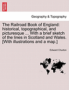 The Railroad Book of England: Historical, Topographical, and Picturesque ... with a Brief Sketch of the Lines in Scotland and Wales. [With Illustrations and a Map.]