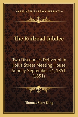 The Railroad Jubilee: Two Discourses Delivered in Hollis Street Meeting House, Sunday, September 21, 1851 (1851) - King, Thomas Starr