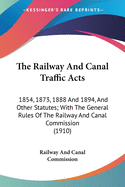 The Railway And Canal Traffic Acts: 1854, 1873, 1888 And 1894, And Other Statutes; With The General Rules Of The Railway And Canal Commission (1910)