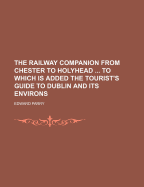 The Railway Companion from Chester to Holyhead ... to Which Is Added the Tourist's Guide to Dublin and Its Environs