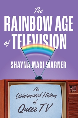 The Rainbow Age of Television: An Opinionated History of Queer TV - Warner, Shayna Maci