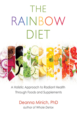 The Rainbow Diet: A Holistic Approach to Radiant Health Through Foods and Supplements (Eat the Rainbow for Healthy Foods) - Minich, Deanna M, PhD, Cn