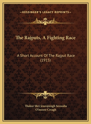 The Rajputs, a Fighting Race: A Short Account of the Rajput Race (1915) - Seesodia, Thakur Shri Jessrajsingh, and Creagh, O'Moore (Foreword by)