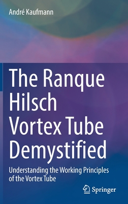 The Ranque Hilsch Vortex Tube Demystified: Understanding the Working Principles of the Vortex Tube - Kaufmann, Andr