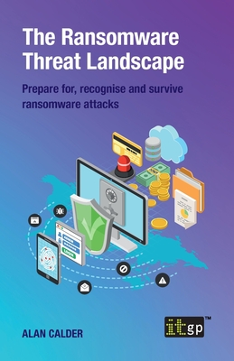 The Ransomware Threat Landscape: Prepare for, recognise and survive ransomware attacks - Calder, Alan