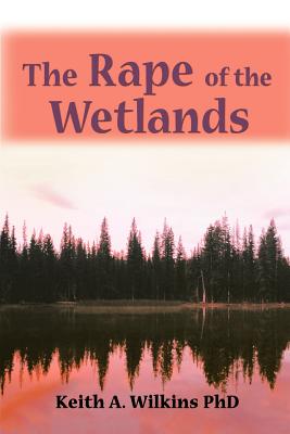 The Rape of the Wetlands - Wilkins, Keith A