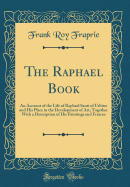 The Raphael Book: An Account of the Life of Raphael Santi of Urbino and His Place in the Development of Art, Together with a Description of His Paintings and Frescos (Classic Reprint)