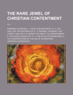 The Rare Jewel of Christian Contentment: Wherein Is Shewed, 1. What Contentment Is. 2. the Holy Art or Mysterie of It. 3. Several Lessons That Christ Teacheth to Work the Heart to Contentment. 4. the Excellencies of It. 5. the Evils of Murmuring. 6. the a