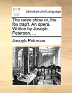 The Raree Show: Or, the Fox Trap't. an Opera. Written by Joseph Peterson,