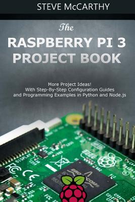 The Raspberry Pi 3 Project Book: More Project Ideas! with Step-By-Step Configuration Guides and Programming Examples in Python and Node.Js - McCarthy, Steve