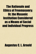 The Rationale and Ethics of Freemasonry; Or, the Masonic Institution Considered as a Means of Social and Individual Progress