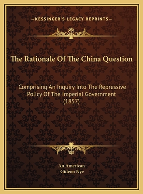 The Rationale of the China Question: Comprising an Inquiry Into the Repressive Policy of the Imperial Government (1857) - An American, and Nye, Gideon