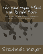 The Raw Vegan Infant Milk Recipe Book: Your Guide to Nutritionally Complete Milks for Infants & Children