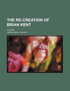 The Re-Creation of Brian Kent; A Novel - Wright, Harold Bell