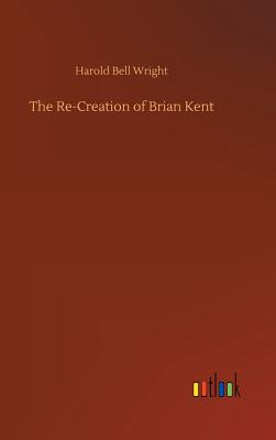 The Re-Creation of Brian Kent - Wright, Harold Bell