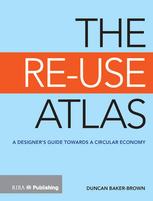 The Re-Use Atlas: A Designer's Guide Towards a Circular Economy - Baker-Brown, Duncan