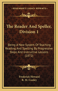 The Reader and Speller, Division 1: Being a New System of Teaching Reading and Spelling by Progressive Steps and Instructive Lessons (1872)