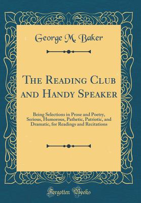 The Reading Club and Handy Speaker: Being Selections in Prose and Poetry, Serious, Humorous, Pathetic, Patriotic, and Dramatic, for Readings and Recitations (Classic Reprint) - Baker, George M