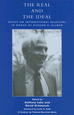 The Real and the Ideal: Essays on International Relations in Honor of Richard H. Ullman - Lake, Anthony, Professor (Editor), and Ochmanek, David (Editor), and Gelb, Leslie H (Foreword by)