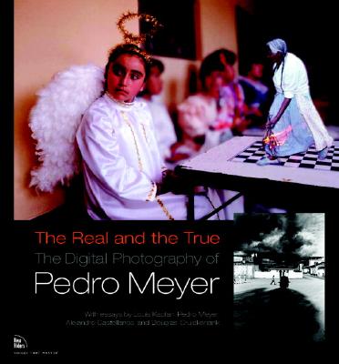 The Real and the True: The Digital Photography of Pedro Meyer - Meyer, Pedro, and Kaplan, Louis