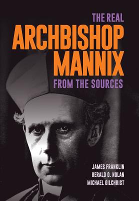 The Real Archbishop Mannix: From the Sources - Franklin, James, Professor, and O Nolan, Gerry, and Gilchrist, Michael